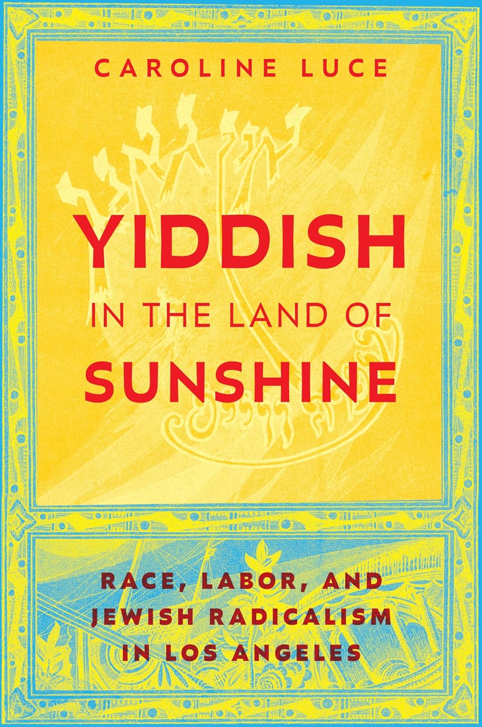 Yiddish in the Land of Sunshine: Race, Labor, and Jewish Radicalism in Los Angeles by Caroline Luce