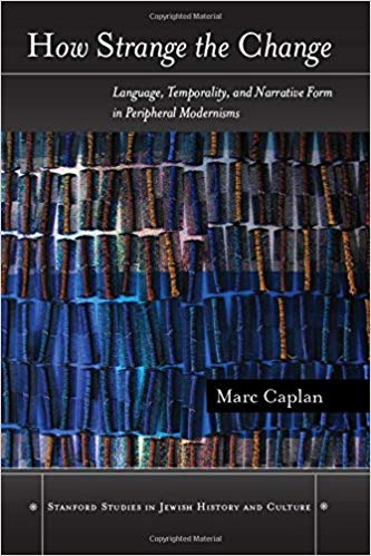 How Strange the Change: Language, Temporality, and Narrative Form in Peripheral Modernisms by Marc Caplan