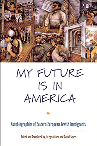 My Future Is in America: Autobiographies of Eastern European Jewish Immigrants edited by Jocelyn Cohen