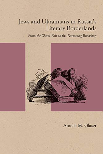 Jews and Ukrainians in Russia's Literary Borderlands: From the Shtetl Fair to the Petersburg Bookshop by Amelia M. Glaser