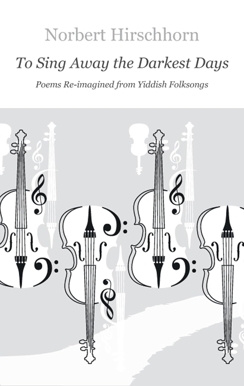 To Sing Away The Darkest Days: Poems Re-imagined from Yiddish Folksongs by Norbert Hirschhorn