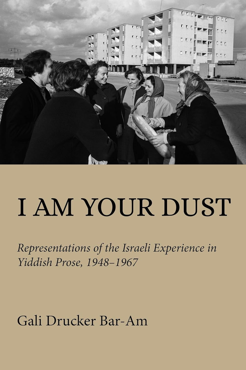 I Am Your Dust: Representations of the Israeli Experience in Yiddish Prose, 1948–1967 by Gali Drucker Bar-Am