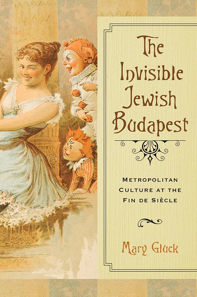 The Invisible Jewish Budapest: Metropolitan Culture at the Fin de Siècle by Mary Gluck