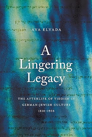 A Lingering Legacy: The Afterlife of Yiddish in German-Jewish Culture, 1818–1938 by Aya Elyada
