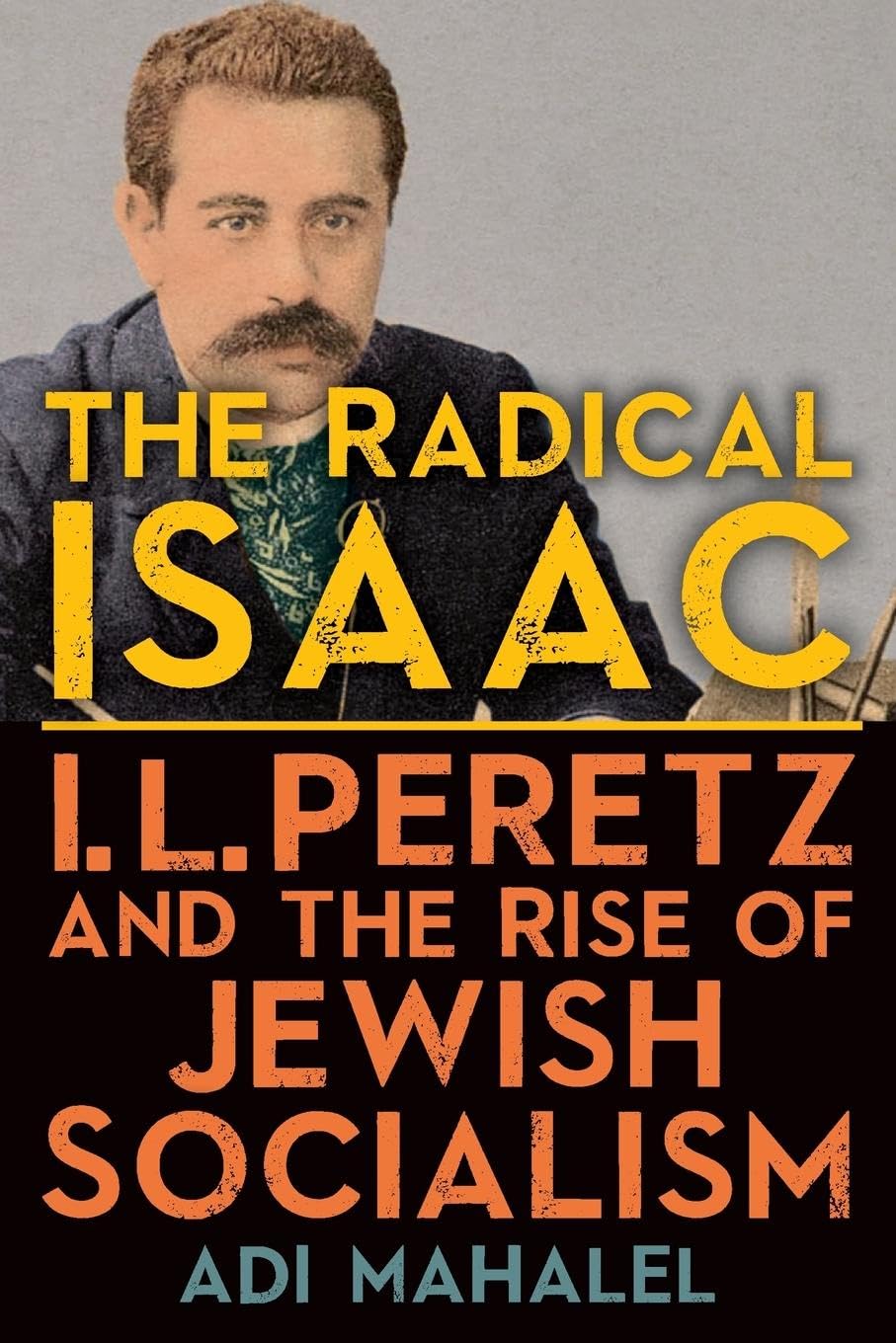 The Radical Isaac: I. L. Peretz and the Rise of Jewish Socialism by Adi Mahalel