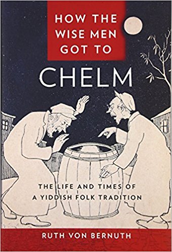 How the Wise Men Got to Chelm: The Life and Times of a Yiddish Folk Tradition by Ruth Von Bernuth