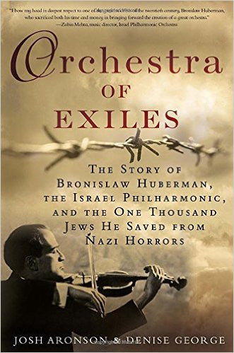 Orchestra of Exiles: The Story of Bronislaw Huberman, the Israel Philharmonic, and the One Thousand Jews He Saved from Nazi Horrors by Josh Aronson and Denise George