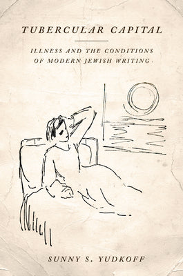 Tubercular Capital: Illness and the Conditions of Modern Jewish Writing by  Sunny S. Yudkoff