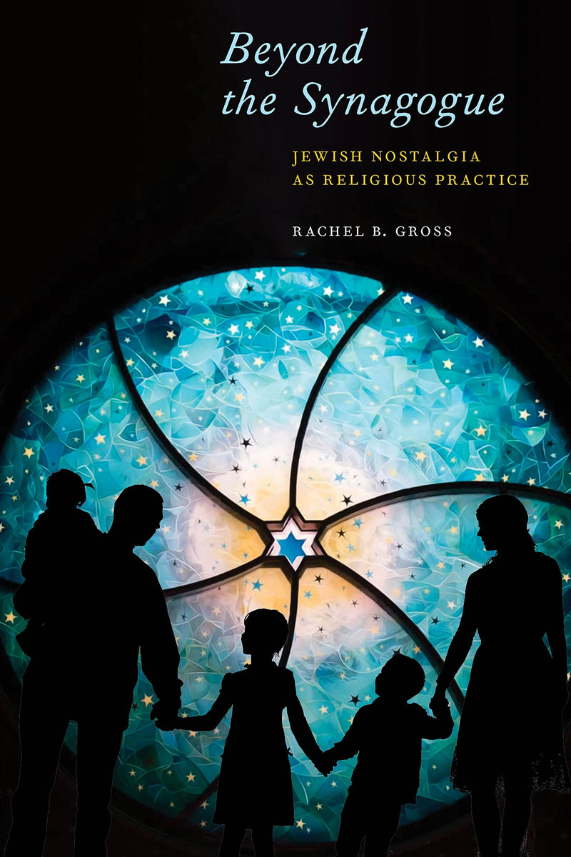 Beyond the Synagogue: Jewish Nostalgia as Religious Practice by Rachel B. Gross