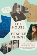 The House of Fragile Things: Jewish Art Collectors and the Fall of France by James McAulety