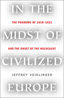In the Midst of Civilized Europe: The Pogroms of 1918–1921 and the Onset of the Holocaust by Jeffrey Veidlinger