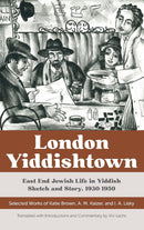 London Yiddishtown East End Jewish Life in Yiddish Sketch and Story, 1930–1950: Selected Works of Katie Brown, A. M. Kaizer, and I. A. Lisky
