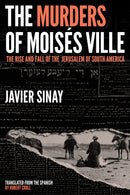 The Murders of Moisés Ville: The Rise and Fall of the Jerusalem of South America by Javier Sinay