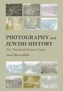 Photography and Jewish History: Five Twentieth-Century Cases by Amos Morris-Reich