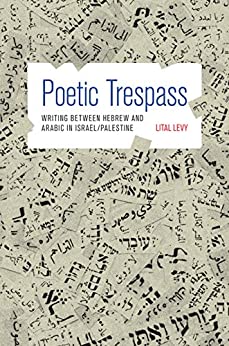 Poetic Trespass: Writing between Hebrew and Arabic in Israel/Palestine by Lital Levy