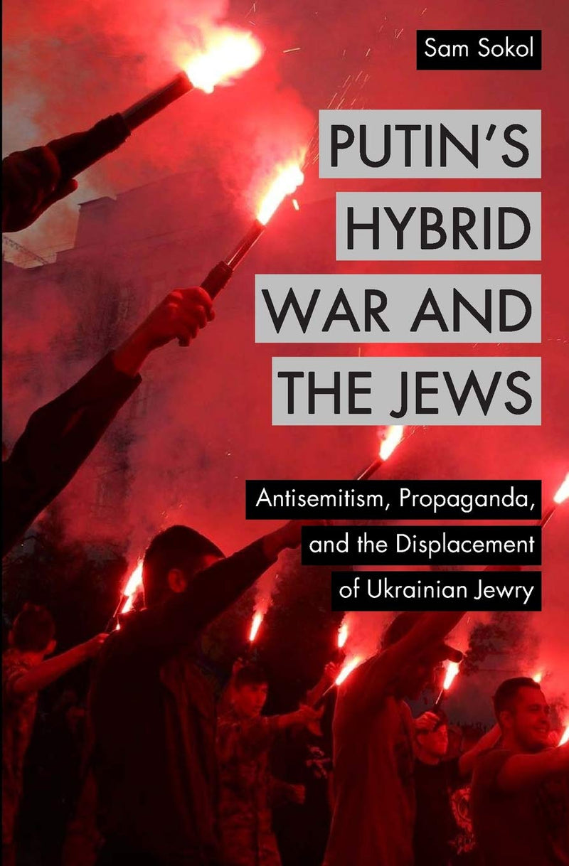 Putin's Hybrid War and the Jews: Antisemitism, Propaganda, and the Displacement of Ukrainian Jewry by Sam Sokol
