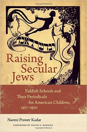 Raising Secular Jews: Yiddish Schools and Their Periodicals for American Children, 1917–1950 by Naomi Prawer Kadar