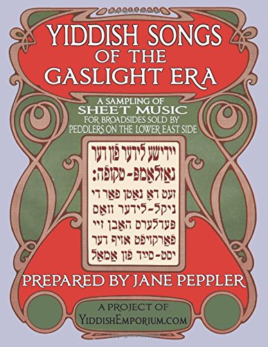 Yiddish Songs of the Gaslight Era: A Sampling of Sheet Music for Broadsides Sold by Peddlers on the Lower East Side By Jane Peppler